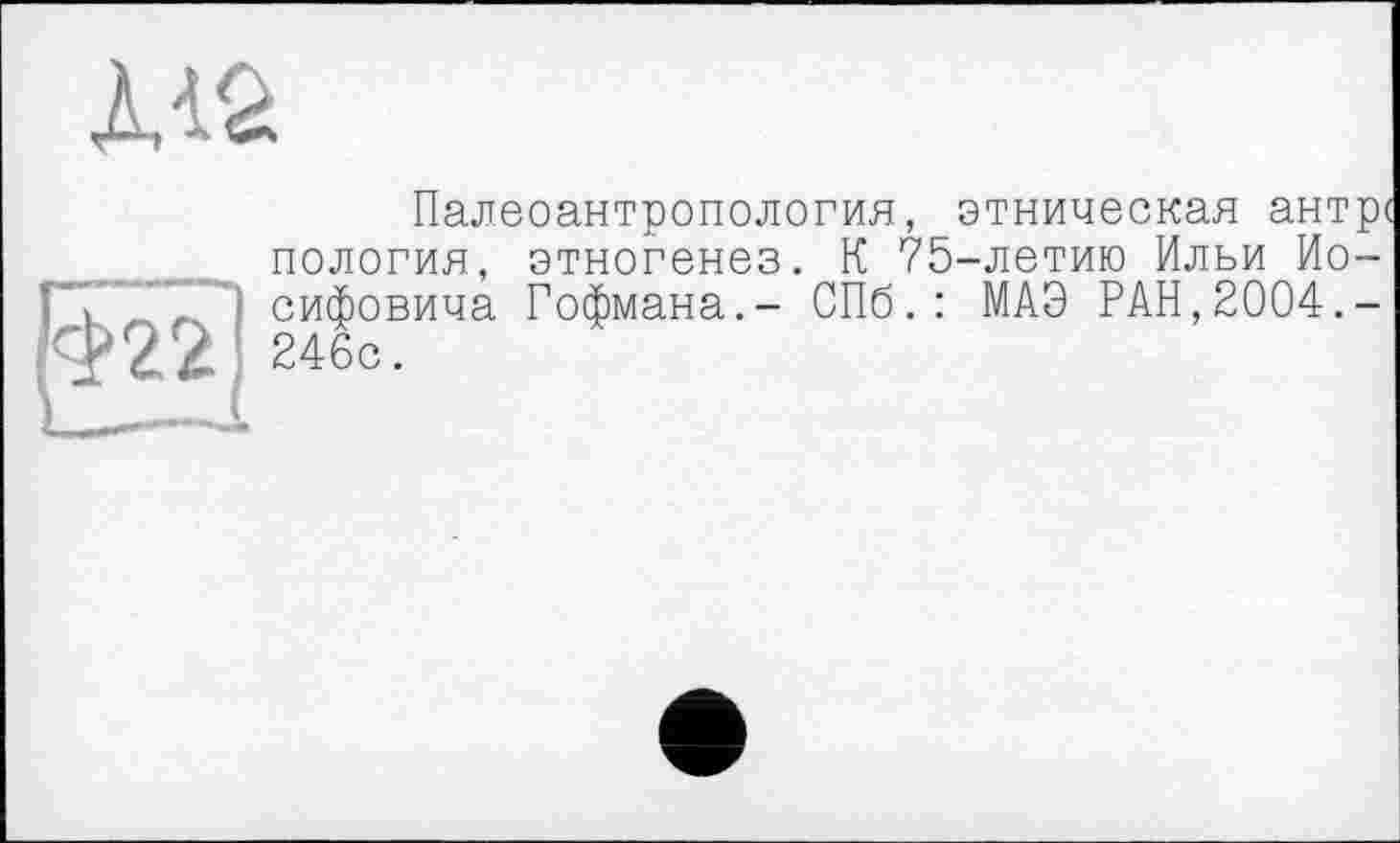 ﻿Палеоантропология, этническая антре пология, этногенез. К ?5-летию Ильи Иосифовича Гофмана.- СПб.: МАО РАН,2004.-246с.